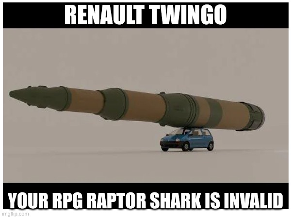a random meme for an argument | RENAULT TWINGO; YOUR RPG RAPTOR SHARK IS INVALID | image tagged in h | made w/ Imgflip meme maker