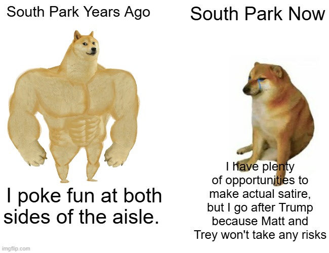 Buff Doge vs. Cheems | South Park Years Ago; South Park Now; I have plenty of opportunities to make actual satire, but I go after Trump because Matt and Trey won't take any risks; I poke fun at both sides of the aisle. | image tagged in memes,buff doge vs cheems | made w/ Imgflip meme maker