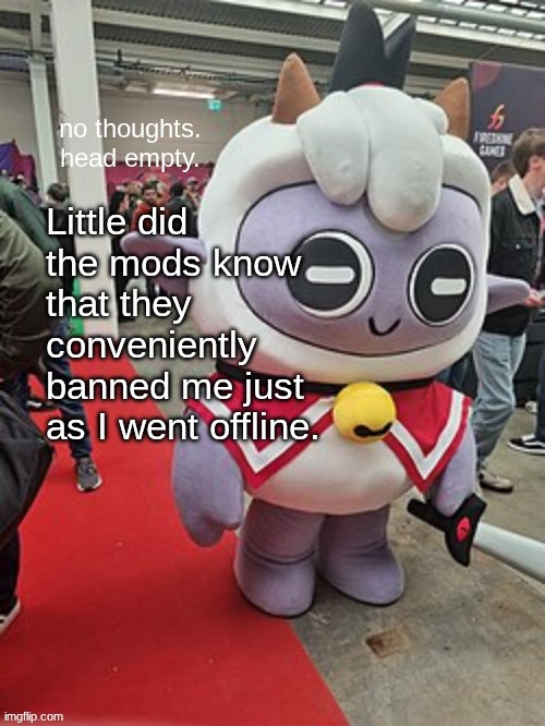 no thoughts. head empty. | Little did the mods know that they conveniently banned me just as I went offline. | image tagged in no thoughts head empty | made w/ Imgflip meme maker