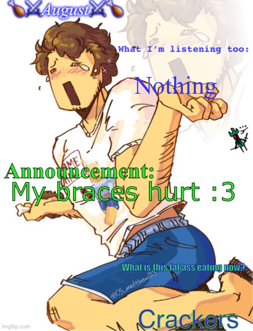 Announcing some shiz | Nothing; My braces hurt :3; Crackers | image tagged in announcing some shiz | made w/ Imgflip meme maker
