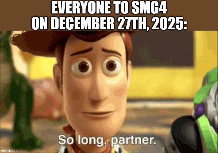 All good things must come to an end... | EVERYONE TO SMG4 ON DECEMBER 27TH, 2025: | image tagged in so long partner,smg4 | made w/ Imgflip meme maker