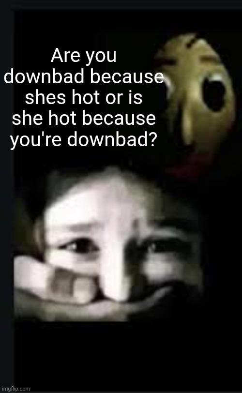 baldi hush | Are you downbad because shes hot or is she hot because you're downbad? | image tagged in baldi hush | made w/ Imgflip meme maker