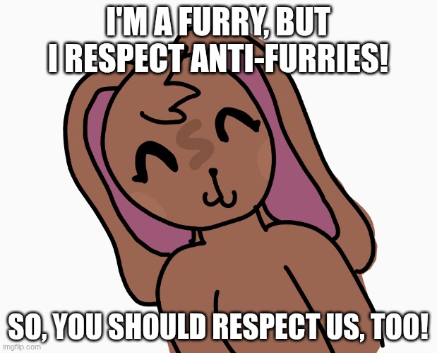 Roast me if you want, idc | I'M A FURRY, BUT I RESPECT ANTI-FURRIES! SO, YOU SHOULD RESPECT US, TOO! | image tagged in furry,furries,therian,bunny,cute,the furry fandom | made w/ Imgflip meme maker