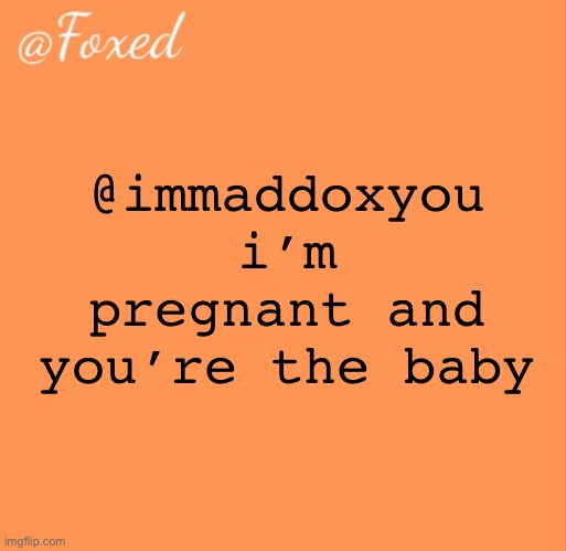 foxed orange temp | @immaddoxyou i’m pregnant and you’re the baby | image tagged in foxed orange temp | made w/ Imgflip meme maker