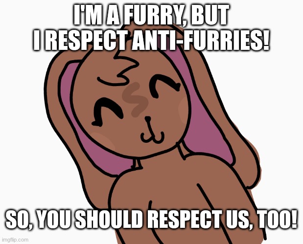 I'M A FURRY, BUT I RESPECT ANTI-FURRIES! SO, YOU SHOULD RESPECT US, TOO! | made w/ Imgflip meme maker