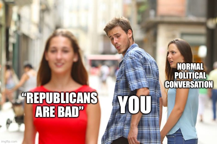 Distracted Boyfriend Meme | “REPUBLICANS ARE BAD” YOU NORMAL POLITICAL CONVERSATION | image tagged in memes,distracted boyfriend | made w/ Imgflip meme maker