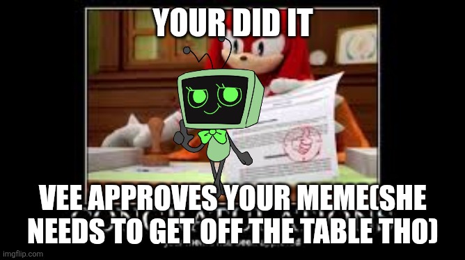 Yay | YOUR DID IT; VEE APPROVES YOUR MEME(SHE NEEDS TO GET OFF THE TABLE THO) | image tagged in your meme has been approved | made w/ Imgflip meme maker