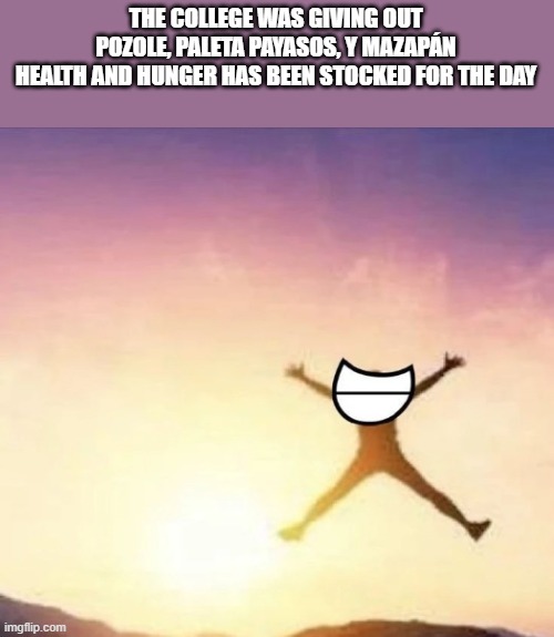 i love community college :D | THE COLLEGE WAS GIVING OUT POZOLE, PALETA PAYASOS, Y MAZAPÁN
HEALTH AND HUNGER HAS BEEN STOCKED FOR THE DAY | image tagged in yippee | made w/ Imgflip meme maker