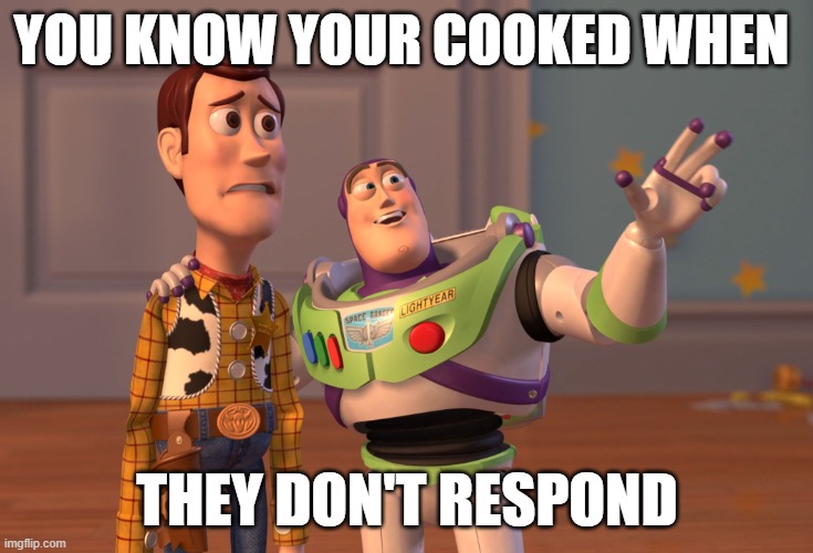 X, X Everywhere | YOU KNOW YOUR COOKED WHEN; THEY DON'T RESPOND | image tagged in memes,x x everywhere | made w/ Imgflip meme maker