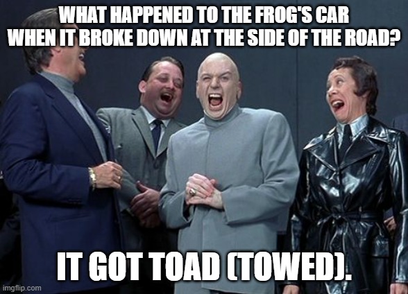 Frog's car | WHAT HAPPENED TO THE FROG'S CAR WHEN IT BROKE DOWN AT THE SIDE OF THE ROAD? IT GOT TOAD (TOWED). | image tagged in memes,laughing villains,dad joke | made w/ Imgflip meme maker