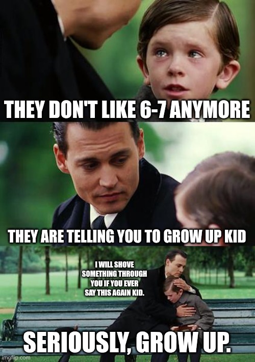 Grow up  kid | THEY DON'T LIKE 6-7 ANYMORE; THEY ARE TELLING YOU TO GROW UP KID; I WILL SHOVE SOMETHING THROUGH YOU IF YOU EVER SAY THIS AGAIN KID. SERIOUSLY, GROW UP. | image tagged in memes,finding neverland,67,haters gonna hate | made w/ Imgflip meme maker
