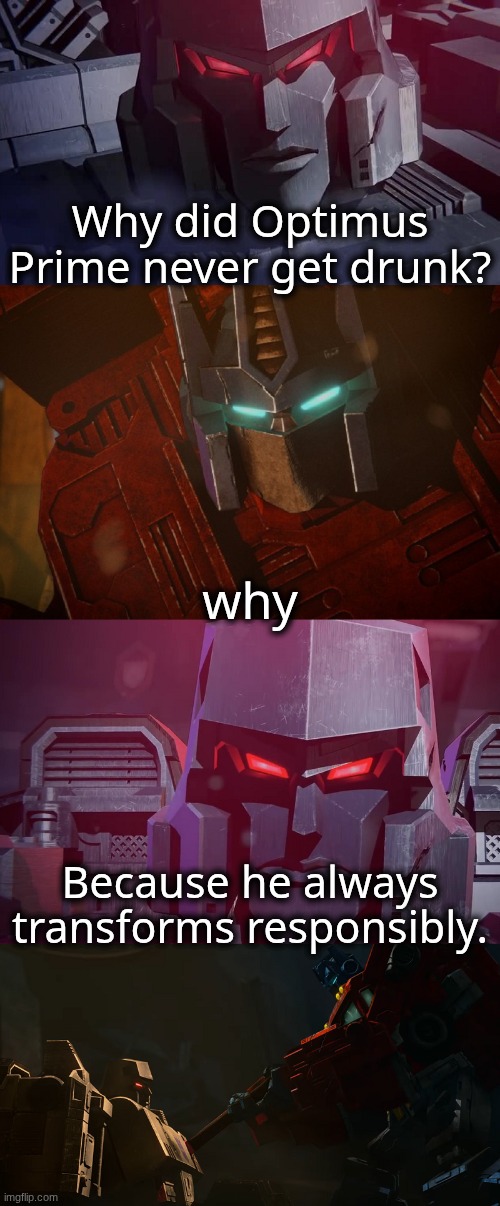 Megatron Dad Joke Netflix | Why did Optimus Prime never get drunk? why; Because he always transforms responsibly. | image tagged in megatron dad joke netflix | made w/ Imgflip meme maker