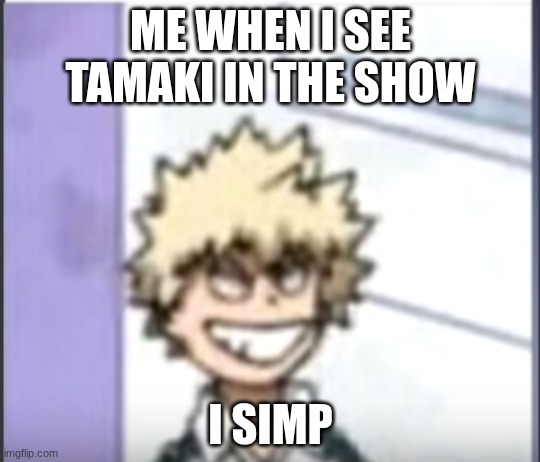 Bakugo sero smile | ME WHEN I SEE TAMAKI IN THE SHOW; I SIMP | image tagged in bakugo sero smile | made w/ Imgflip meme maker