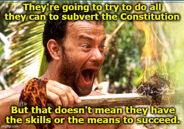 Castaway Fire Meme | They're going to try to do all they can to subvert the Constitution But that doesn't mean they have the skills or the means to succeed. | image tagged in memes,castaway fire | made w/ Imgflip meme maker