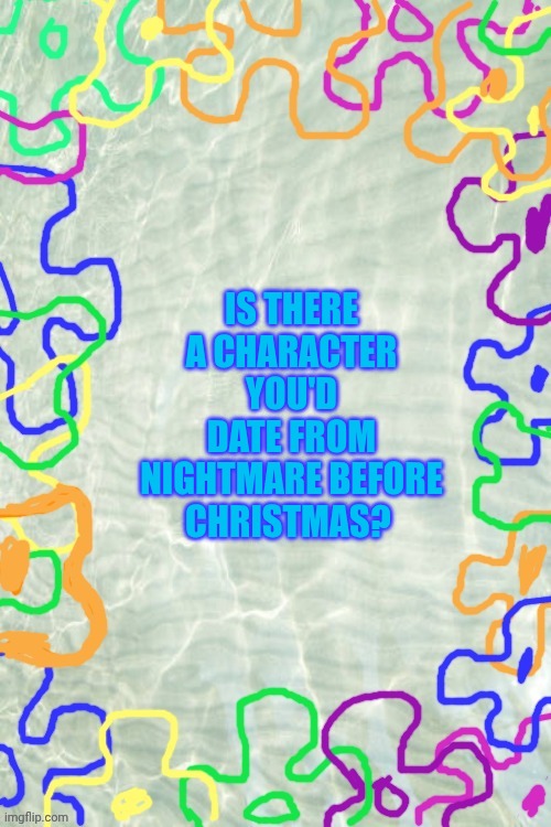 There's quite a few. | IS THERE A CHARACTER YOU'D DATE FROM NIGHTMARE BEFORE CHRISTMAS? | image tagged in seabed temp | made w/ Imgflip meme maker