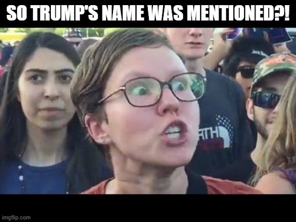 Angry sjw | SO TRUMP'S NAME WAS MENTIONED?! | image tagged in angry sjw | made w/ Imgflip meme maker