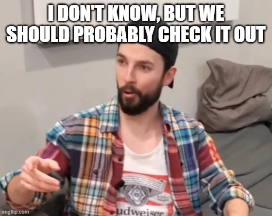 I DON'T KNOW, BUT WE SHOULD PROBABLY CHECK IT OUT | image tagged in frank leigh | made w/ Imgflip meme maker