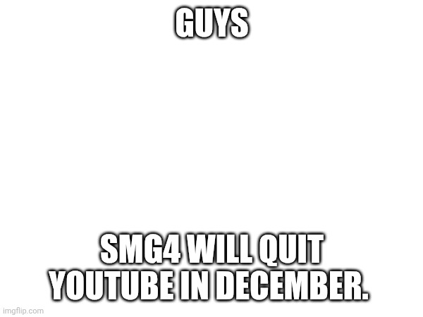 What a awful time to be alive | GUYS; SMG4 WILL QUIT YOUTUBE IN DECEMBER. | image tagged in sad,noooooooooooooooooooooooo,smg4 | made w/ Imgflip meme maker