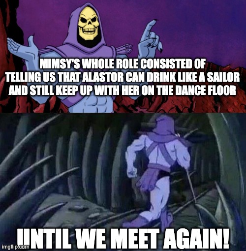 he man skeleton advices | MIMSY'S WHOLE ROLE CONSISTED OF TELLING US THAT ALASTOR CAN DRINK LIKE A SAILOR AND STILL KEEP UP WITH HER ON THE DANCE FLOOR; UNTIL WE MEET AGAIN! | image tagged in he man skeleton advices | made w/ Imgflip meme maker