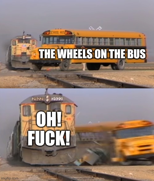 A train hitting a school bus | THE WHEELS ON THE BUS; OH! FUCK! | image tagged in a train hitting a school bus,favorites,waiting skeleton,what if i told you,spectacular,crash | made w/ Imgflip meme maker