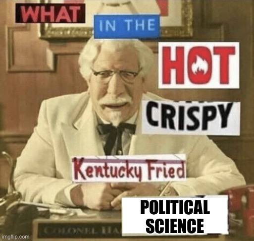 what in the hot crispy kentucky fried frick | POLITICAL SCIENCE | image tagged in what in the hot crispy kentucky fried frick,politics | made w/ Imgflip meme maker
