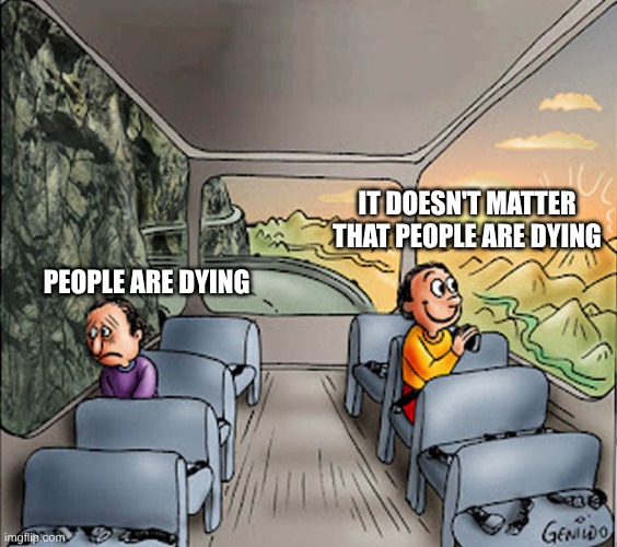 And the buss rolled down the mountain killing the passengers. | IT DOESN'T MATTER THAT PEOPLE ARE DYING; PEOPLE ARE DYING | image tagged in two guys on a bus,perspective,people are dying,dying,compassion,apathy | made w/ Imgflip meme maker