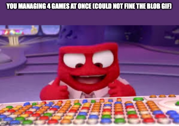 I have access to the entire curse word library | YOU MANAGING 4 GAMES AT ONCE (COULD NOT FINE THE BLOB GIF) | image tagged in i have access to the entire curse word library | made w/ Imgflip meme maker