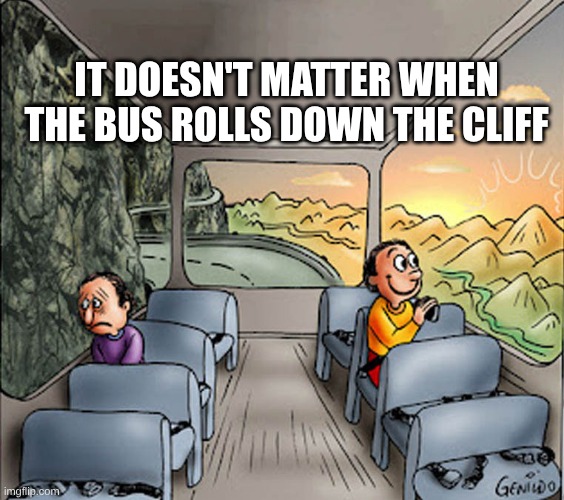 Two guys on a bus | IT DOESN'T MATTER WHEN THE BUS ROLLS DOWN THE CLIFF | image tagged in two guys on a bus,depression,manic fooloishness,tossed salad,cliff,death | made w/ Imgflip meme maker