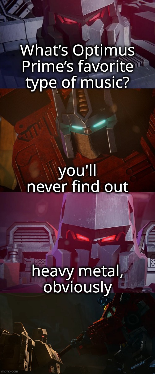 Megatron Dad Joke Netflix | What’s Optimus Prime’s favorite type of music? you'll never find out; heavy metal, obviously | image tagged in megatron dad joke netflix | made w/ Imgflip meme maker