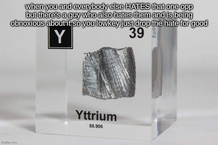 yttrium announcement temp | when you and everybody else HATES that one opp but there's a guy who also hates them and is being obnoxious about it so you lowkey just drop the hate for good | image tagged in yttrium announcement temp | made w/ Imgflip meme maker