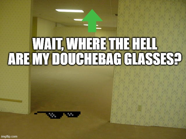 Douchebag glasses. | WAIT, WHERE THE HELL ARE MY DOUCHEBAG GLASSES? | image tagged in the backrooms | made w/ Imgflip meme maker