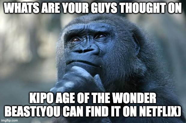 thoughts any one | WHATS ARE YOUR GUYS THOUGHT ON; KIPO AGE OF THE WONDER BEAST(YOU CAN FIND IT ON NETFLIX) | image tagged in deep thoughts | made w/ Imgflip meme maker