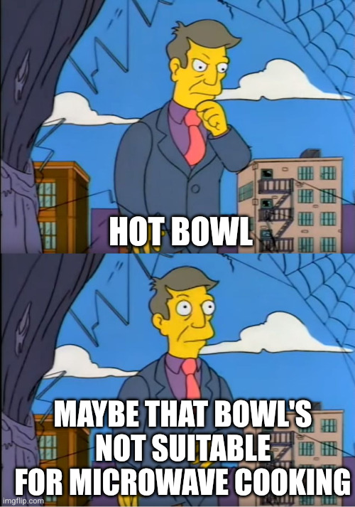 Skinner Out Of Touch | HOT BOWL MAYBE THAT BOWL'S NOT SUITABLE FOR MICROWAVE COOKING | image tagged in skinner out of touch | made w/ Imgflip meme maker
