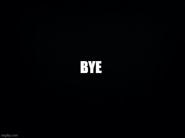 Black background | BYE | image tagged in black background | made w/ Imgflip meme maker
