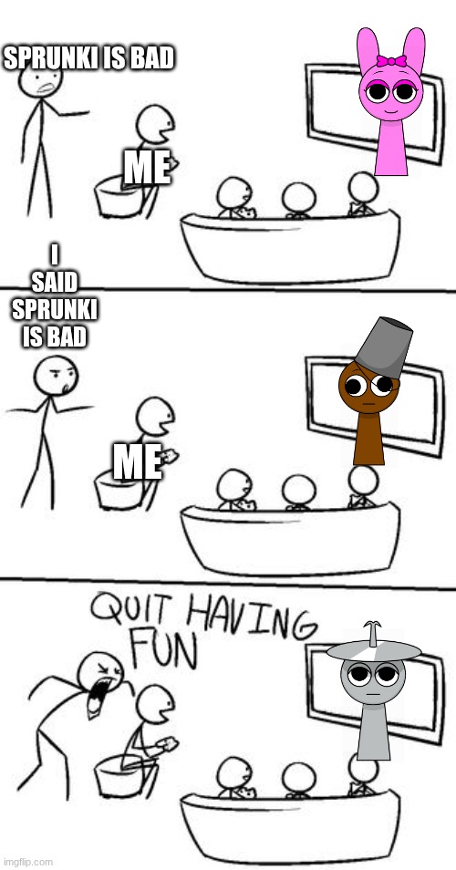 ignore the haters. | SPRUNKI IS BAD; I SAID SPRUNKI IS BAD; ME; ME | image tagged in quit having fun,sprunki | made w/ Imgflip meme maker