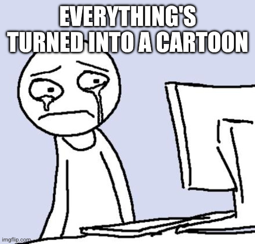 crying computer reaction | EVERYTHING'S TURNED INTO A CARTOON | image tagged in crying computer reaction | made w/ Imgflip meme maker
