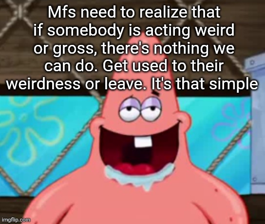 Patrick drooling | Mfs need to realize that if somebody is acting weird or gross, there's nothing we can do. Get used to their weirdness or leave. It's that simple | image tagged in patrick drooling | made w/ Imgflip meme maker