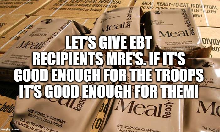 LET'S GIVE EBT RECIPIENTS MRE'S. IF IT'S GOOD ENOUGH FOR THE TROOPS IT'S GOOD ENOUGH FOR THEM! | made w/ Imgflip meme maker