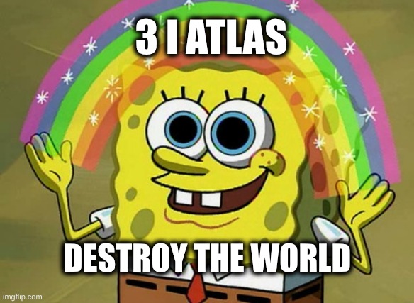 Happy Happy Doom. | 3 I ATLAS; DESTROY THE WORLD | image tagged in imagination spongebob,destroy the world,comet,3iatlas,destruction | made w/ Imgflip meme maker