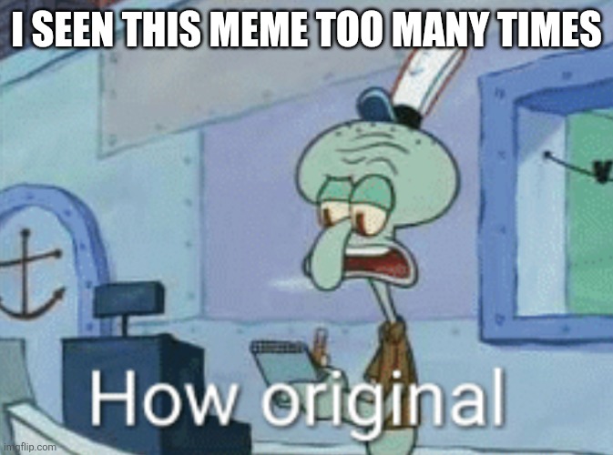 Squidward "How original" | I SEEN THIS MEME TOO MANY TIMES | image tagged in squidward how original | made w/ Imgflip meme maker