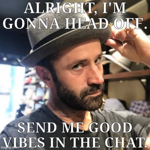 Caio, Lads, & Cheers, Mate ;} | ALRIGHT, I'M GONNA HEAD OFF. SEND ME GOOD VIBES IN THE CHAT. | image tagged in adam fergus tips his hat,peace out,ill be back on later,stream is boring,and im depressed,so im gonna dip | made w/ Imgflip meme maker