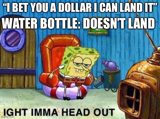 Imma head Out | WATER BOTTLE: DOESN’T LAND; “I BET YOU A DOLLAR I CAN LAND IT” | image tagged in imma head out | made w/ Imgflip meme maker