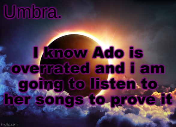 Umbra temp | I know Ado is overrated and i am going to listen to her songs to prove it | image tagged in umbra temp | made w/ Imgflip meme maker