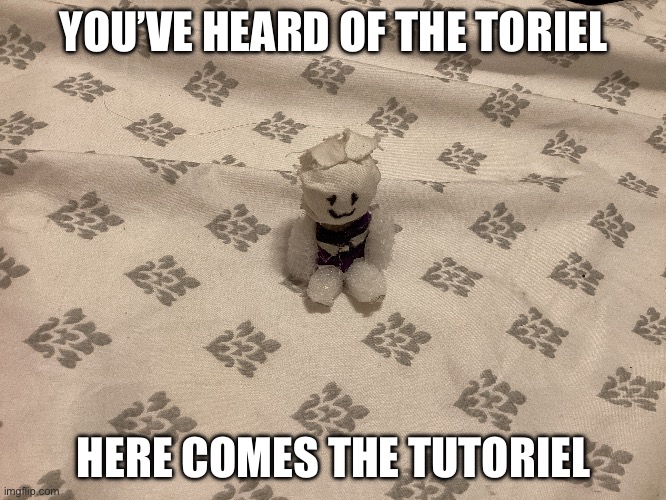 XD | YOU’VE HEARD OF THE TORIEL; HERE COMES THE TUTORIEL | made w/ Imgflip meme maker