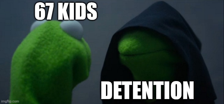 Evil Kermit | 67 KIDS; DETENTION | image tagged in memes,evil kermit | made w/ Imgflip meme maker