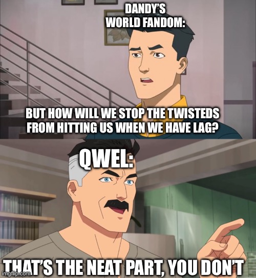 That's the neat part, you don't | DANDY’S WORLD FANDOM:; BUT HOW WILL WE STOP THE TWISTEDS FROM HITTING US WHEN WE HAVE LAG? QWEL:; THAT’S THE NEAT PART, YOU DON’T | image tagged in that's the neat part you don't | made w/ Imgflip meme maker