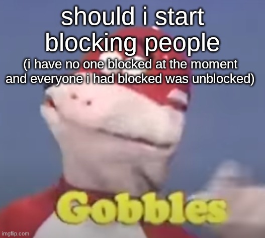 which was like 2 people | should i start blocking people; (i have no one blocked at the moment and everyone i had blocked was unblocked) | image tagged in gobbles | made w/ Imgflip meme maker