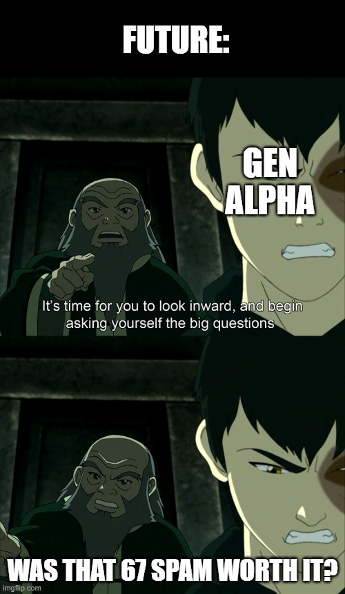 It's Time To Start Asking Yourself The Big Questions Meme | FUTURE:; GEN ALPHA; WAS THAT 67 SPAM WORTH IT? | image tagged in it's time to start asking yourself the big questions meme,funny,fun,memes | made w/ Imgflip meme maker