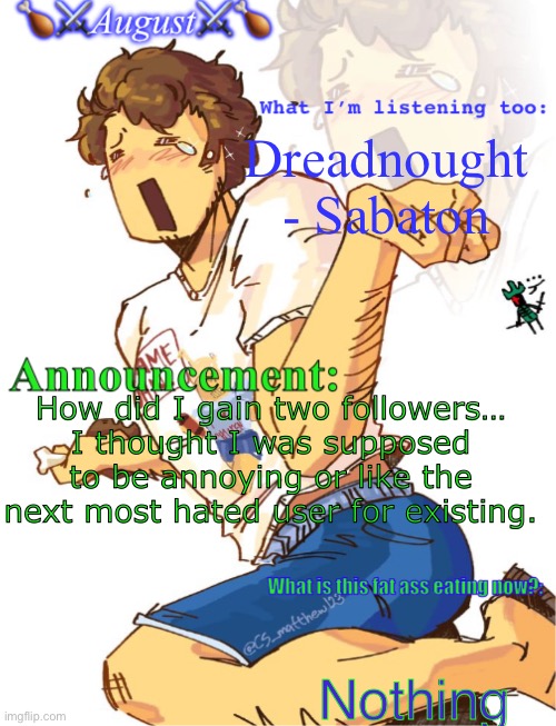 Announcing some shiz | Dreadnought - Sabaton; How did I gain two followers… I thought I was supposed to be annoying or like the next most hated user for existing. Nothing | image tagged in announcing some shiz | made w/ Imgflip meme maker