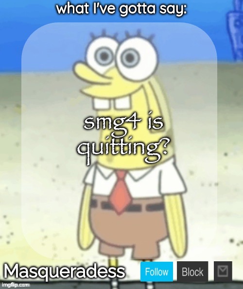 Masq SpongeBob temp (Ty immaddoxyou!) | smg4 is quitting? | image tagged in masq spongebob temp ty immaddoxyou | made w/ Imgflip meme maker